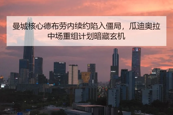 曼城核心德布劳内续约陷入僵局，瓜迪奥拉中场重组计划暗藏玄机