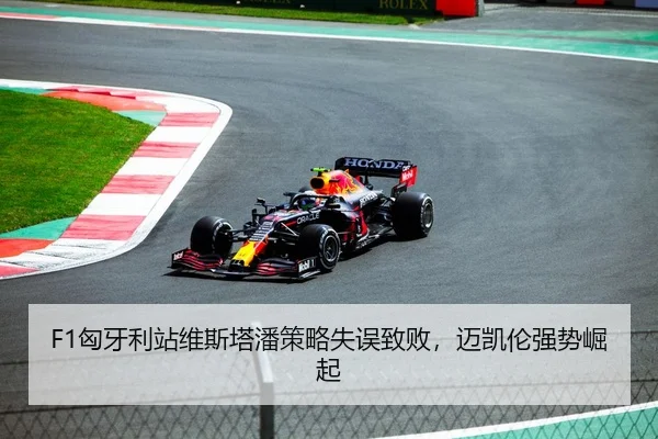 F1匈牙利站维斯塔潘策略失误致败，迈凯伦强势崛起