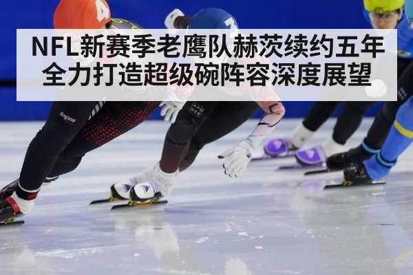 NFL新赛季老鹰队赫茨续约五年全力打造超级碗阵容深度展望