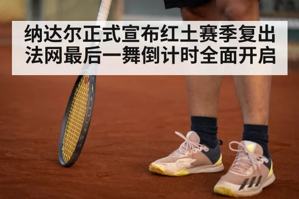 纳达尔正式宣布红土赛季复出 法网最后一舞倒计时全面开启