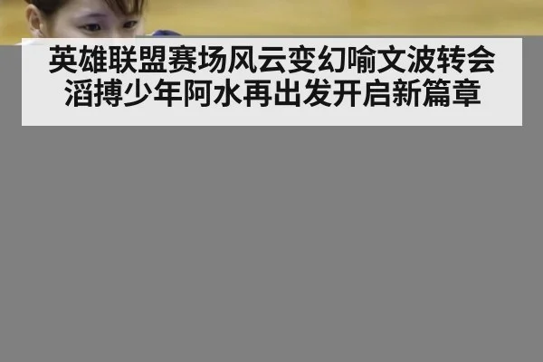 英雄联盟赛场风云变幻喻文波转会滔搏少年阿水再出发开启新篇章